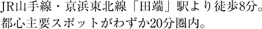 JR山手線・京浜東北線「田端」駅より徒歩7分。都心主要スポットがわずか20分圏内。