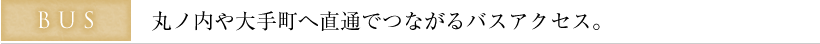 BUS 丸ノ内や大手町へ直通でつながるバスアクセス。