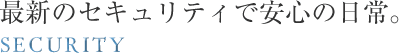 最新のセキュリティで安心の日常。