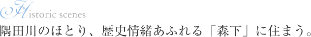 隅田川のほとり、歴史情緒あふれる「森下」に住まう。