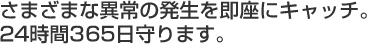 さまざまな異常の発生を即座にキャッチ。24時間365日守ります。